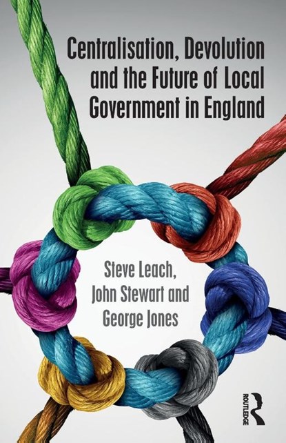 Centralisation, Devolution and the Future of Local Government in England, Steve (De Montfort University Leach ; John (University of Birmingham Stewart ; George Jones - Paperback - 9781138222380