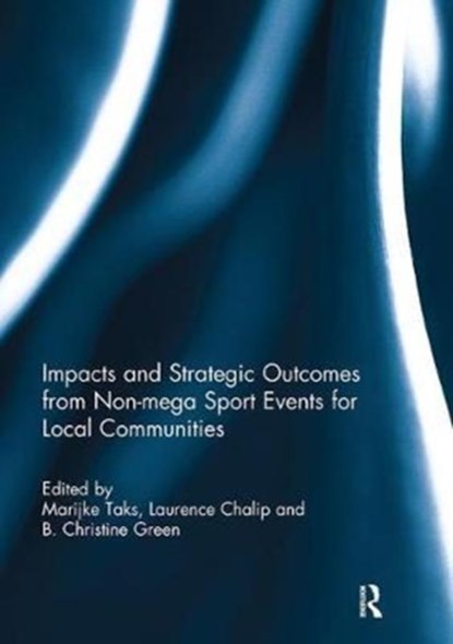 Impacts and Strategic Outcomes from Non-mega Sport Events for Local Communities, MARIJKE (UNIVERSITY OF WINDSOR,  Canada) Taks ; Laurence (University of Illinois, Urbana-Champaign, IL, USA) Chalip ; B. Christine (University of Illinois, Urbana-Champaign, IL, USA) Green - Paperback - 9781138294837