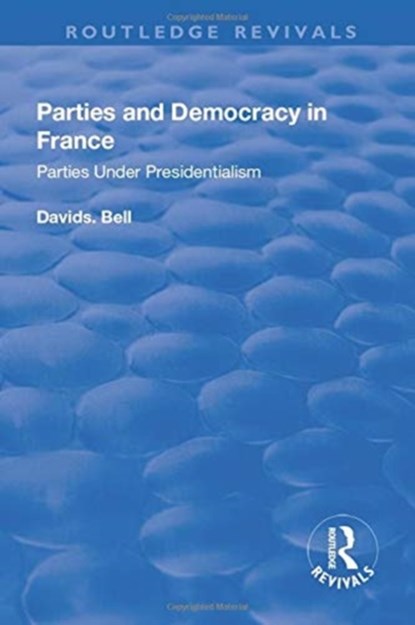 Parties and Democracy in France: Parties Under Presidentialism, DAVID (UNIVERSITY OF LEEDS,  UK) Bell - Paperback - 9781138732261