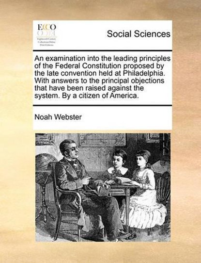 An Examination Into the Leading Principles of the Federal Constitution Proposed by the Late Convention Held at Philadelphia. with Answers to the Principal Objections That Have Been Raised Against the System. by a Citizen of America., Noah Webster - Paperback - 9781140726319