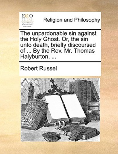 The Unpardonable Sin Against the Holy Ghost. Or, the Sin Unto Death, Briefly Discoursed of ... by the REV. Mr. Thomas Halyburton, ..., Robert Russel - Paperback - 9781140867524