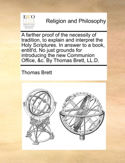 A Farther Proof of the Necessity of Tradition, to Explain and Interpret the Holy Scriptures. in Answer to a Book, Entitl'd, No Just Grounds for Introducing the New Communion Office, &C. by Thomas Brett, LL.D., Thomas Brett - Paperback - 9781140912835