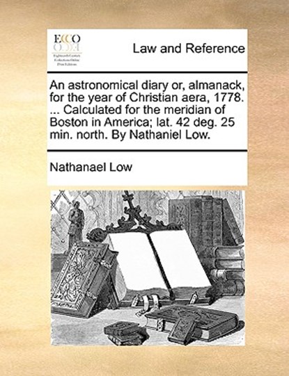 An Astronomical Diary Or, Almanack, for the Year of Christian Aera, 1778. ... Calculated for the Meridian of Boston in America; Lat. 42 Deg. 25 Min. North. by Nathaniel Low., Nathanael Low - Paperback - 9781140917878