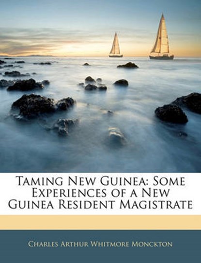 Taming New Guinea: Some Experiences of a New Guinea Resident Magistrate, Monckton, Charles Arthur Whitmore - Paperback - 9781142252458