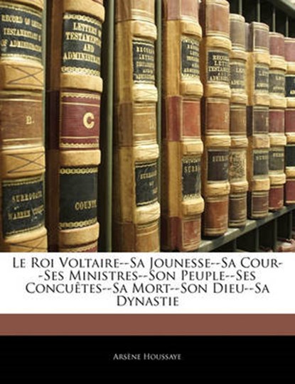 Le Roi Voltaire--Sa Jounesse--Sa Cour--Ses Ministres--Son Peuple--Ses Concuêtes--Sa Mort--Son Dieu--Sa Dynastie, Houssaye, Arsène - Paperback - 9781142810948