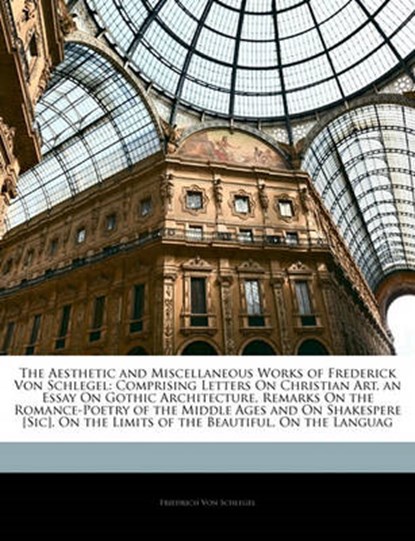 The Aesthetic and Miscellaneous Works of Frederick Von Schlegel: Comprising Letters On Christian Art, an Essay On Gothic Architecture, Remarks On the Romance-Poetry of the Middle Ages and On Shakesper, Von Schlegel, Friedrich - Paperback - 9781144369260