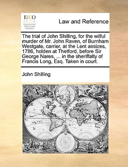 The Trial of John Shilling, for the Wilful Murder of Mr. John Raven, of Burnham Westgate, Carrier, at the Lent Assizes, 1786, Holden at Thetford, Before Sir George Nares, ... in the Sheriffalty of Francis Long, Esq. Taken in Court., John Shilling - Paperback - 9781170022085