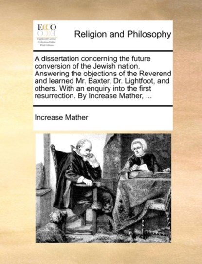 A Dissertation Concerning the Future Conversion of the Jewish Nation. Answering the Objections of the Reverend and Learned Mr. Baxter, Dr. Lightfoot, and Others. with an Enquiry Into the First Resurrection. by Increase Mather, ..., Increase Mather - Paperback - 9781170039281