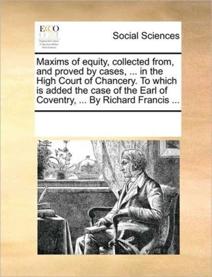 Maxims of Equity, Collected From, and Proved by Cases, ... in the High Court of Chancery. to Which Is Added the Case of the Earl of Coventry, ... by Richard Francis ..., Multiple Contributors - Paperback - 9781170217641