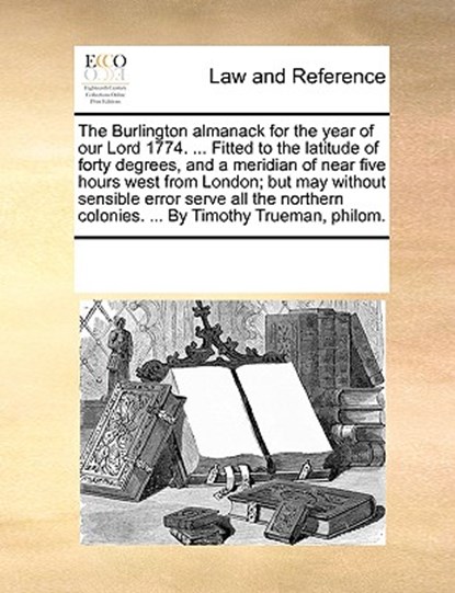 The Burlington Almanack for the Year of Our Lord 1774. ... Fitted to the Latitude of Forty Degrees, and a Meridian of Near Five Hours West from London; But May Without Sensible Error Serve All the Northern Colonies. ... by Timothy Trueman, Philom., Multiple Contributors - Paperback - 9781170270950