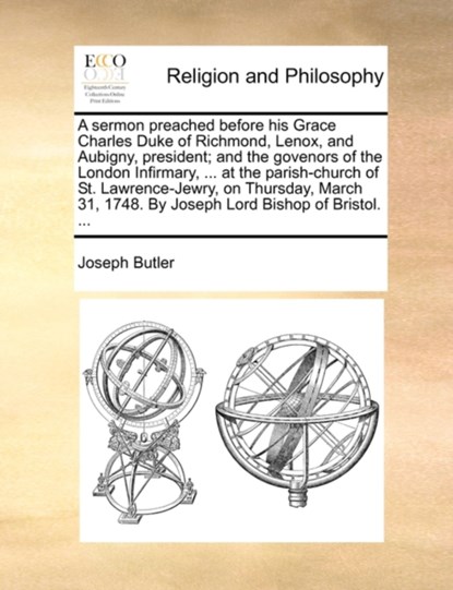 A Sermon Preached Before His Grace Charles Duke of Richmond, Lenox, and Aubigny, President; And the Govenors of the London Infirmary, ... at the Parish-Church of St. Lawrence-Jewry, on Thursday, March 31, 1748. by Joseph Lord Bishop of Bristol. ..., Joseph Butler - Paperback - 9781170589533