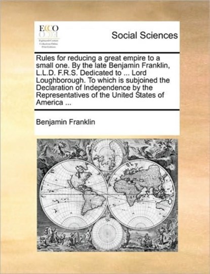 Rules for Reducing a Great Empire to a Small One. by the Late Benjamin Franklin, L.L.D. F.R.S. Dedicated to ... Lord Loughborough. to Which Is Subjoined the Declaration of Independence by the Representatives of the United States of America ..., Benjamin Franklin - Paperback - 9781170593011