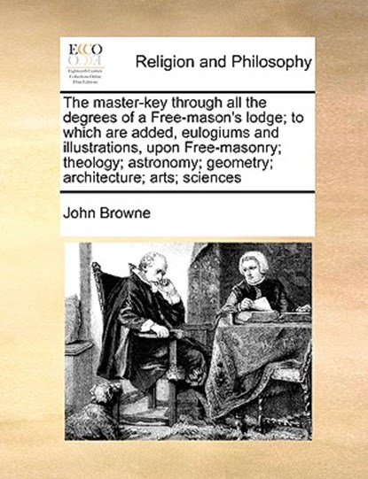 The Master-Key Through All the Degrees of a Free-Mason's Lodge; To Which Are Added, Eulogiums and Illustrations, Upon Free-Masonry; Theology; Astronomy; Geometry; Architecture; Arts; Sciences, John Browne - Paperback - 9781170988213