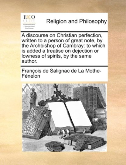 A discourse on Christian perfection, written to a person of great note, by the Archbishop of Cambray, Francois de Salignac de la Mo Fenelon - Paperback - 9781171126379
