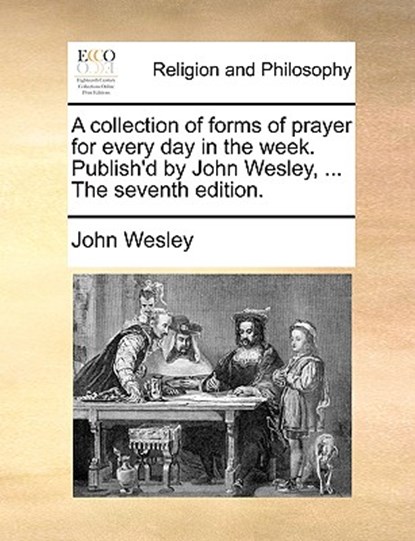 A Collection of Forms of Prayer for Every Day in the Week. Publish'd by John Wesley, ... the Seventh Edition., John Wesley - Paperback - 9781171150794