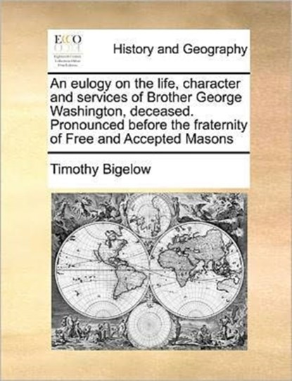 An Eulogy on the Life, Character and Services of Brother George Washington, Deceased. Pronounced Before the Fraternity of Free and Accepted Masons, Timothy Bigelow - Paperback - 9781171187349