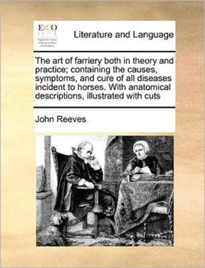 The art of farriery both in theory and practice; containing the causes, symptoms, and cure of all diseases incident to horses. With anatomical descriptions, illustrated with cuts, John Reeves - Paperback - 9781171377863