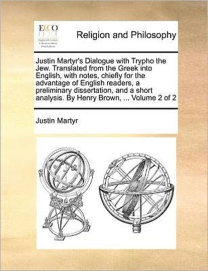 Justin Martyr's Dialogue with Trypho the Jew. Translated from the Greek Into English, with Notes, Chiefly for the Advantage of English Readers, a Preliminary Dissertation, and a Short Analysis. by Henry Brown, ... Volume 2 of 2, Saint Justin Martyr - Paperback - 9781171389361