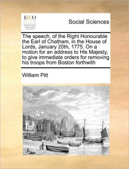 The Speech, of the Right Honourable the Earl of Chatham, in the House of Lords, January 20th, 1775. on a Motion for an Address to His Majesty, to Give Immediate Orders for Removing His Troops from Boston Forthwith, William Pitt - Paperback - 9781171418139