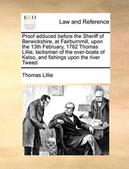 Proof Adduced Before the Sheriff of Berwickshire, at Fairburnmill, Upon the 13th February, 1762 Thomas Lillie, Tacksman of the Over-Boats of Kelso, and Fishings Upon the River Tweed, Thomas Lillie - Overig - 9781171421429
