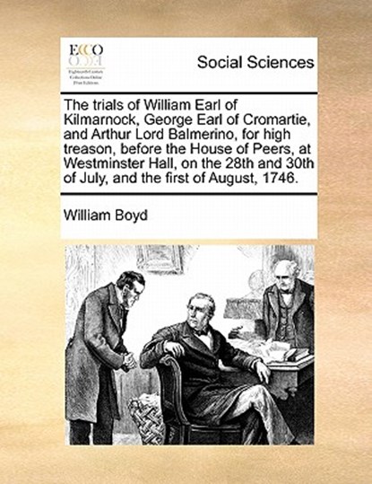 The Trials of William Earl of Kilmarnock, George Earl of Cromartie, and Arthur Lord Balmerino, for High Treason, Before the House of Peers, at Westminster Hall, on the 28th and 30th of July, and the First of August, 1746., William Boyd - Paperback - 9781171480921