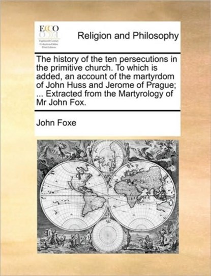 The History of the Ten Persecutions in the Primitive Church. to Which Is Added, an Account of the Martyrdom of John Huss and Jerome of Prague; ... Extracted from the Martyrology of MR John Fox., John Foxe - Paperback - 9781171485520