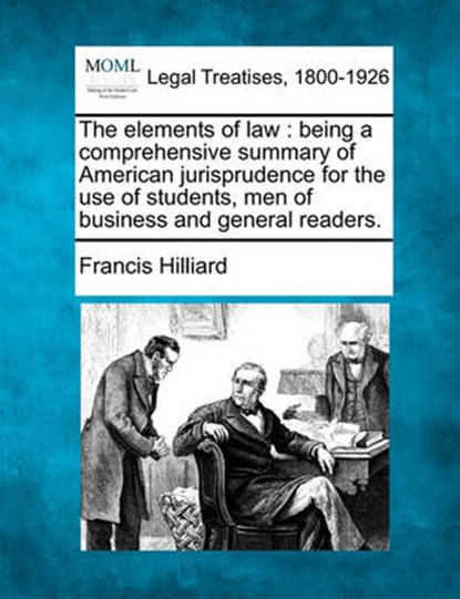 The Elements of Law: Being a Comprehensive Summary of American Jurisprudence for the Use of Students, Men of Business and General Readers., HILLIARD,  Francis - Paperback - 9781240000630
