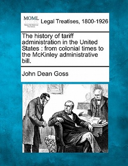 The History of Tariff Administration in the United States: From Colonial Times to the McKinley Administrative Bill., John Dean Goss - Paperback - 9781240002139