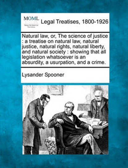 Natural law, or, The science of justice: a treatise on natural law, natural justice, natural rights, natural liberty, and natural society: showing tha, Lysander Spooner - Paperback - 9781240002993