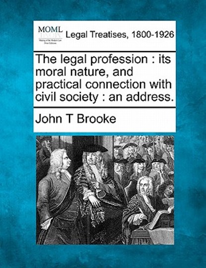 The Legal Profession: Its Moral Nature, and Practical Connection with Civil Society: An Address., John T. Brooke - Paperback - 9781240005994