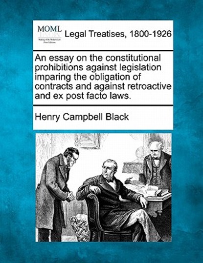 An Essay on the Constitutional Prohibitions Against Legislation Imparing the Obligation of Contracts and Against Retroactive and Ex Post Facto Laws., Henry Campbell Black - Paperback - 9781240020058