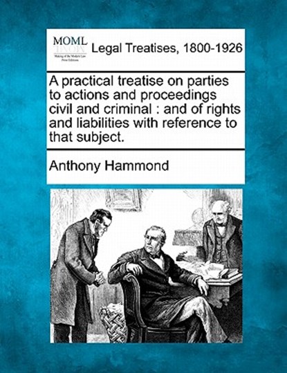 A Practical Treatise on Parties to Actions and Proceedings Civil and Criminal: And of Rights and Liabilities with Reference to That Subject., Anthony Hammond - Paperback - 9781240045525