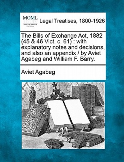 The Bills of Exchange ACT, 1882 (45 & 46 Vict. C. 61): With Explanatory Notes and Decisions, and Also an Appendix / By Aviet Agabeg and William F. Bar, Aviet Agabeg - Paperback - 9781240047949