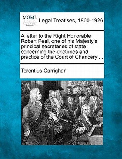 A Letter to the Right Honorable Robert Peel, One of His Majesty's Principal Secretaries of State: Concerning the Doctrines and Practice of the Court o, Terentius Carrighan - Paperback - 9781240048830
