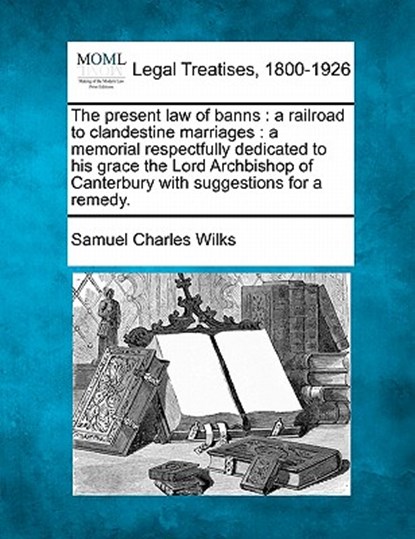 The Present Law of Banns: A Railroad to Clandestine Marriages: A Memorial Respectfully Dedicated to His Grace the Lord Archbishop of Canterbury, Samuel Charles Wilks - Paperback - 9781240072620