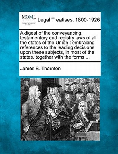 A Digest of the Conveyancing, Testamentary and Registry Laws of All the States of the Union: Embracing References to the Leading Decisions Upon These, James B. Thornton - Paperback - 9781240095544