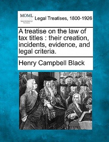 A Treatise on the Law of Tax Titles: Their Creation, Incidents, Evidence, and Legal Criteria., Henry Campbell Black - Paperback - 9781240096350
