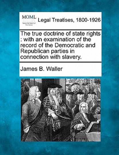 The True Doctrine of State Rights: With an Examination of the Record of the Democratic and Republican Parties in Connection with Slavery., James B. Waller - Paperback - 9781240101788