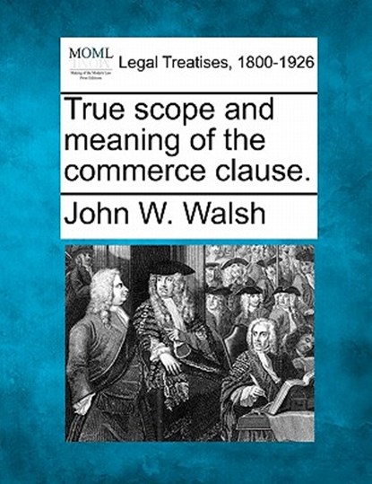 True Scope and Meaning of the Commerce Clause., John W. Walsh - Paperback - 9781240111480