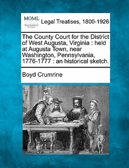 The County Court for the District of West Augusta, Virginia: Held at Augusta Town, Near Washington, Pennsylvania, 1776-1777: An Historical Sketch., Boyd Crumrine - Paperback - 9781240137060