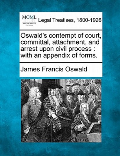 Oswald's Contempt of Court, Committal, Attachment, and Arrest Upon Civil Process: With an Appendix of Forms., James Francis Oswald - Paperback - 9781240137459