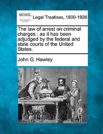 The Law of Arrest on Criminal Charges: As It Has Been Adjudged by the Federal and State Courts of the United States., John G. Hawley - Paperback - 9781240151400