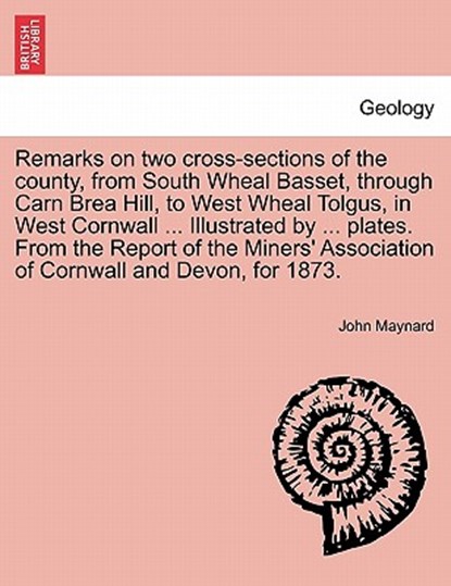 Remarks on Two Cross-Sections of the County, from South Wheal Basset, Through Carn Brea Hill, to West Wheal Tolgus, in West Cornwall ... Illustrated by ... Plates. from the Report of the Miners' Association of Cornwall and Devon, for 1873., John (New York University) Maynard - Paperback - 9781240907663