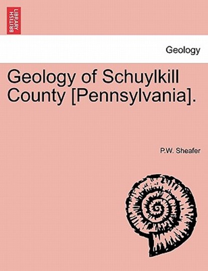 Geology of Schuylkill County [Pennsylvania]., P W Sheafer - Paperback - 9781240910755