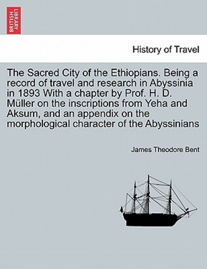 The Sacred City of the Ethiopians. Being a Record of Travel and Research in Abyssinia in 1893 with a Chapter by Prof. H. D. Muller on the Inscriptions from Yeha and Aksum, and an Appendix on the Morphological Character of the Abyssinians, James Theodore Bent - Paperback - 9781240924356