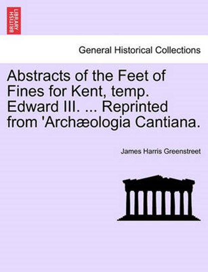 Abstracts of the Feet of Fines for Kent, Temp. Edward III. ... Reprinted from 'arch?ologia Cantiana., James Harris Greenstreet - Paperback - 9781240934973
