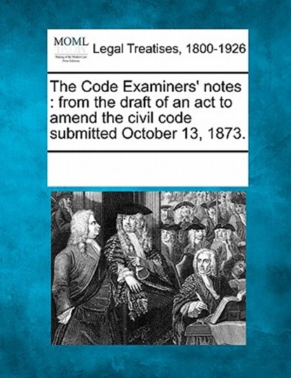The Code Examiners' Notes: From the Draft of an ACT to Amend the Civil Code Submitted October 13, 1873., Multiple Contributors - Paperback - 9781241017675