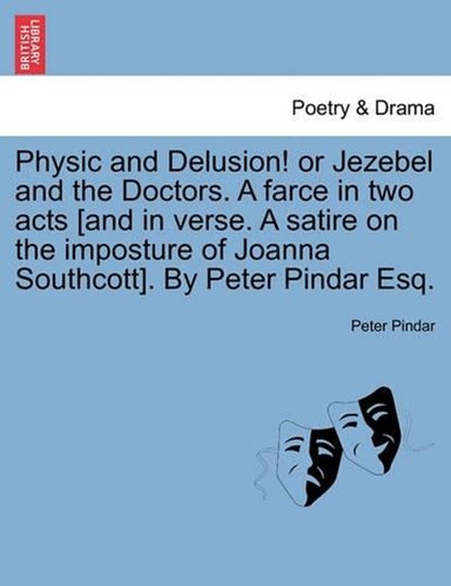Physic and Delusion! or Jezebel and the Doctors. A farce in two acts [and in verse. A satire on the imposture of Joanna Southcott]. By Peter Pindar Esq., Pindar, Peter - Paperback - 9781241050955