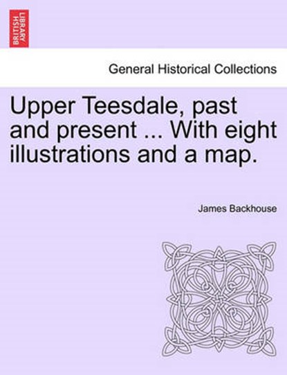 Upper Teesdale, past and present ... With eight illustrations and a map., Backhouse, James - Paperback - 9781241094393