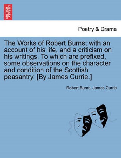 The Works of Robert Burns; With an Account of His Life, and a Criticism on His Writings. to Which Are Prefixed, Some Observations on the Character and Condition of the Scottish Peasantry. [By James Currie.], BURNS,  Robert ; Currie, James, Sir - Paperback - 9781241118204
